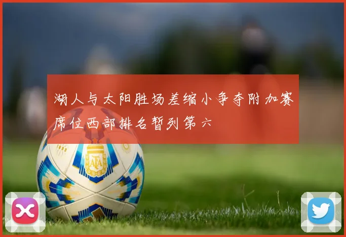 湖人与太阳胜场差缩小争夺附加赛席位西部排名暂列第六