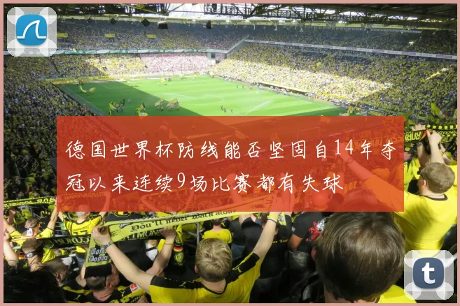 德国世界杯防线能否坚固自14年夺冠以来连续9场比赛都有失球