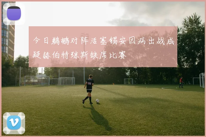 今日鹈鹕对阵活塞锡安因病出战成疑赫伯特琼斯缺席比赛