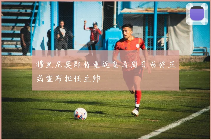 穆里尼奥即将重返皇马周日或将正式宣布担任主帅