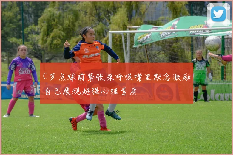 C罗点球前紧张深呼吸嘴里默念激励自己展现超强心理素质