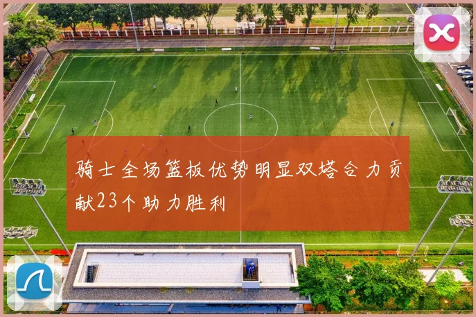 骑士全场篮板优势明显双塔合力贡献23个助力胜利
