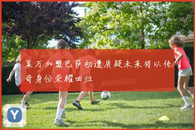 莱万加盟巴萨初遭质疑未来将以传奇身份荣耀回归