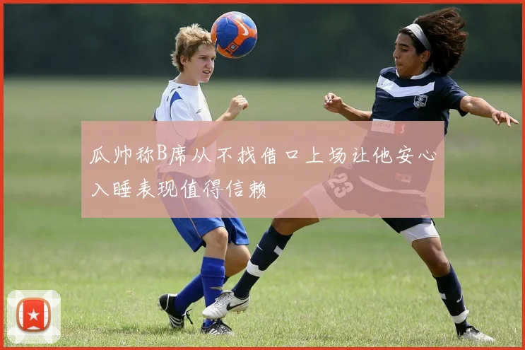瓜帅称B席从不找借口上场让他安心入睡表现值得信赖