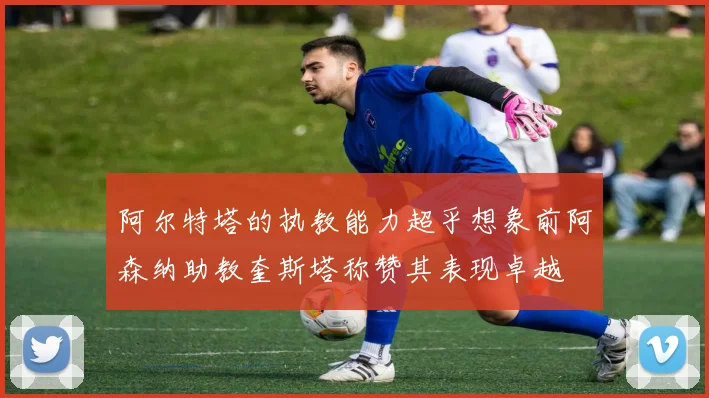 阿尔特塔的执教能力超乎想象前阿森纳助教奎斯塔称赞其表现卓越