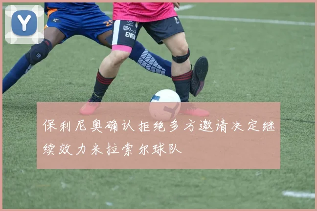 保利尼奥确认拒绝多方邀请决定继续效力米拉索尔球队