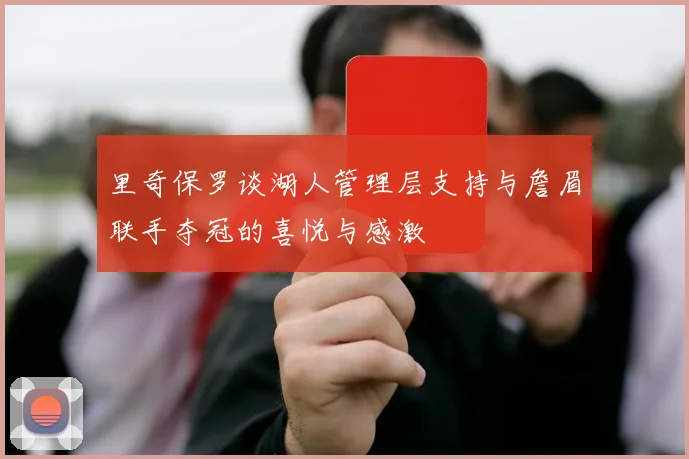 里奇保罗谈湖人管理层支持与詹眉联手夺冠的喜悦与感激