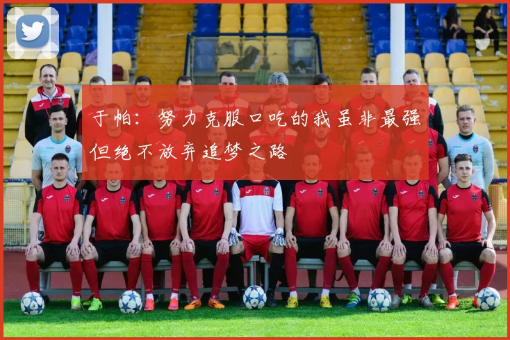 于帕：努力克服口吃的我虽非最强但绝不放弃追梦之路