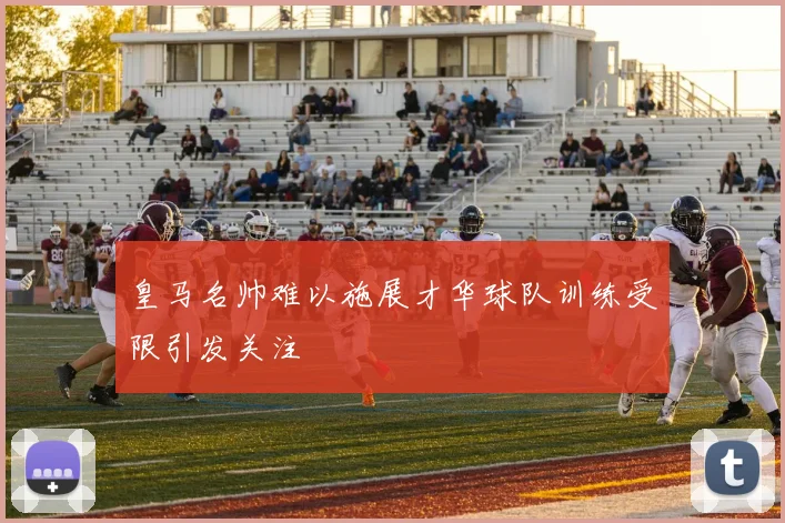 皇马名帅难以施展才华球队训练受限引发关注