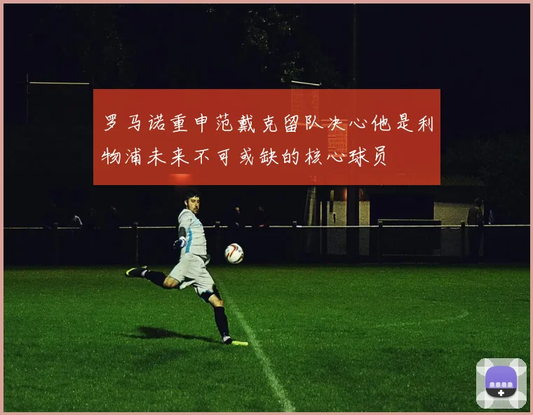 罗马诺重申范戴克留队决心他是利物浦未来不可或缺的核心球员