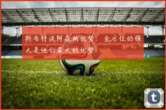 斯洛特谈阿森纳优势：全方位的强大是他们最大的优势