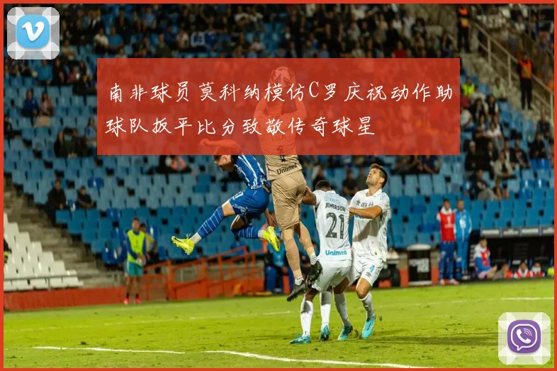 南非球员莫科纳模仿C罗庆祝动作助球队扳平比分致敬传奇球星