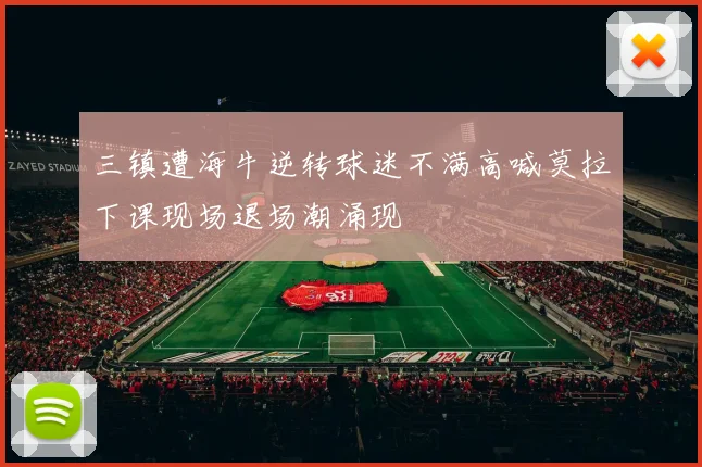 三镇遭海牛逆转球迷不满高喊莫拉下课现场退场潮涌现