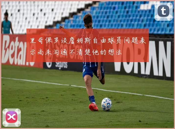 里奇保罗谈詹姆斯自由球员问题表示尚未沟通不清楚他的想法