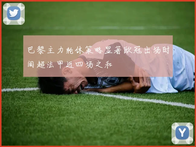巴黎主力轮休策略显著欧冠出场时间超法甲近四场之和