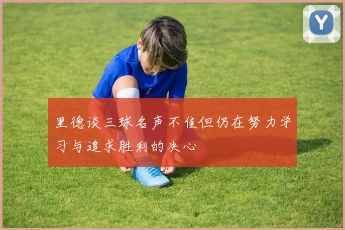 里德谈三球名声不佳但仍在努力学习与追求胜利的决心