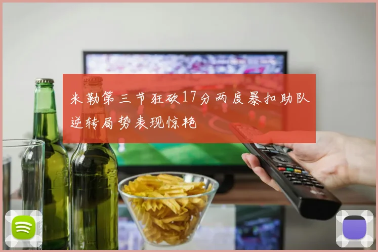 米勒第三节狂砍17分两度暴扣助队逆转局势表现惊艳