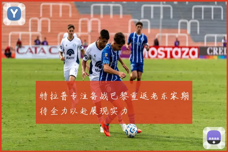 特拉普专注备战巴黎重返老东家期待全力以赴展现实力