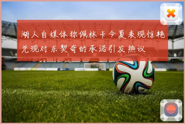 湖人自媒体称佩林卡今夏表现惊艳兑现对东契奇的承诺引发热议