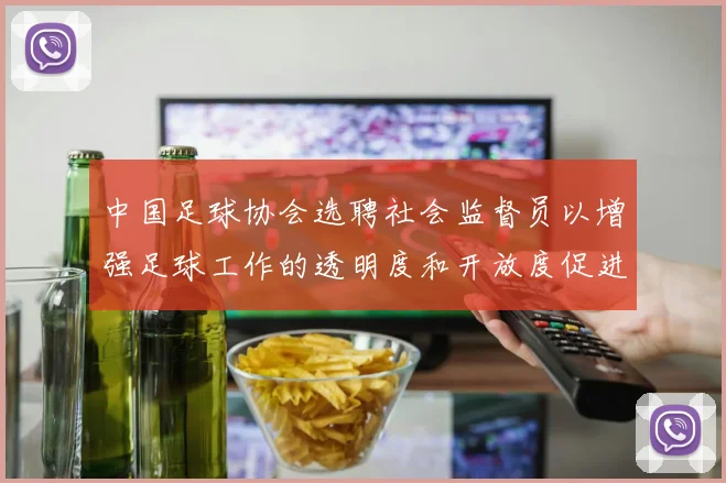 中国足球协会选聘社会监督员以增强足球工作的透明度和开放度促进足球事业发展