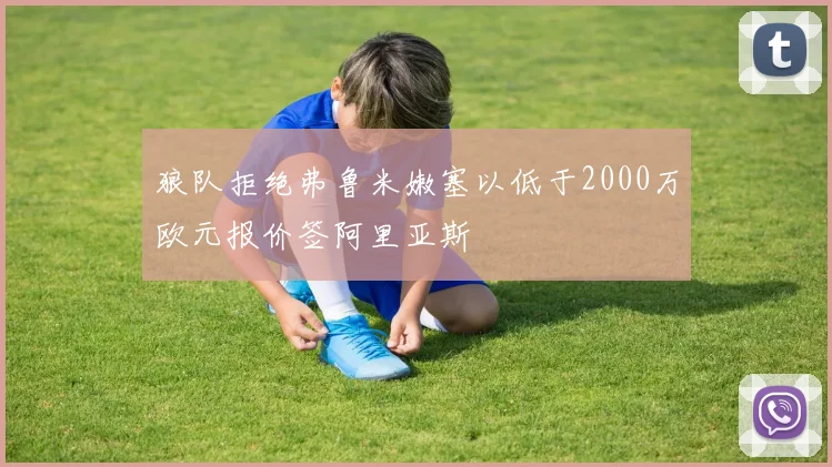 狼队拒绝弗鲁米嫩塞以低于2000万欧元报价签阿里亚斯