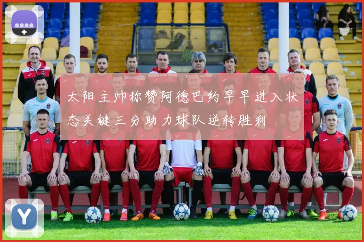 太阳主帅称赞阿德巴约早早进入状态关键三分助力球队逆转胜利