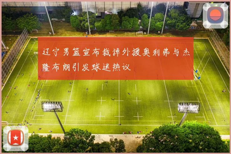 辽宁男篮宣布裁掉外援奥利弗与杰隆布朗引发球迷热议