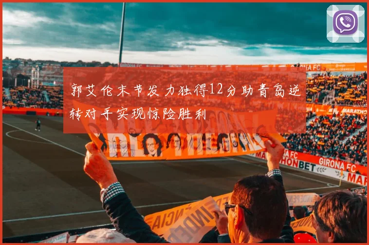 郭艾伦末节发力独得12分助青岛逆转对手实现惊险胜利