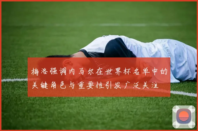 梅洛强调内马尔在世界杯名单中的关键角色与重要性引发广泛关注